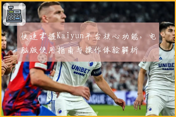 快速掌握Kaiyun平台核心功能，电脑版使用指南与操作体验解析