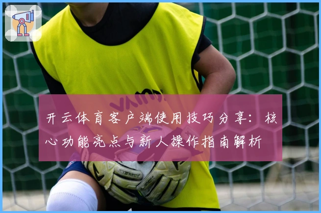 开云体育客户端使用技巧分享：核心功能亮点与新人操作指南解析