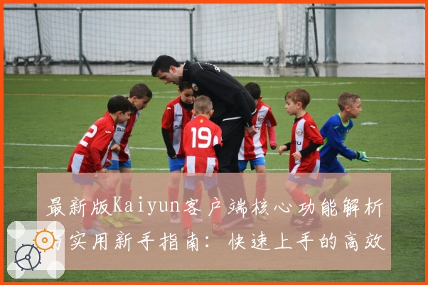 最新版Kaiyun客户端核心功能解析与实用新手指南：快速上手的高效操作技巧揭秘