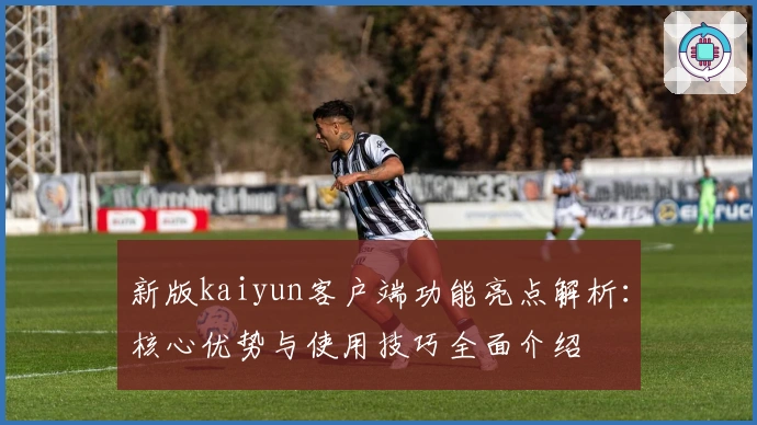 新版kaiyun客户端功能亮点解析:核心优势与使用技巧全面介绍