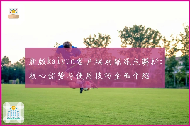 新版kaiyun客户端功能亮点解析：核心优势与使用技巧全面介绍
