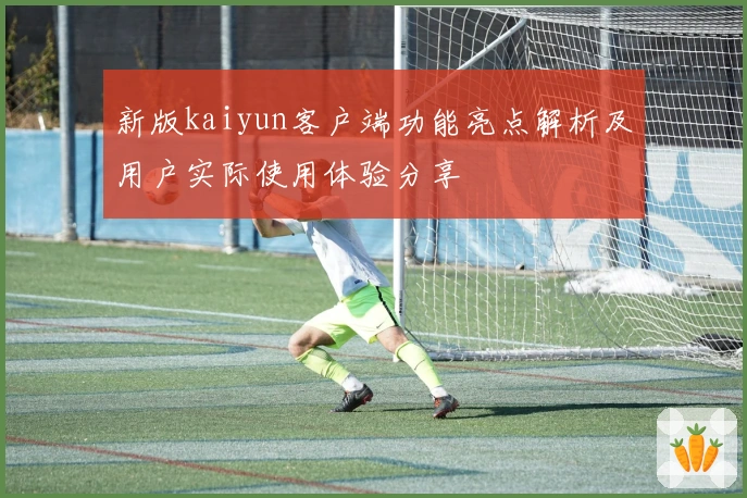 新版kaiyun客户端功能亮点解析及用户实际使用体验分享