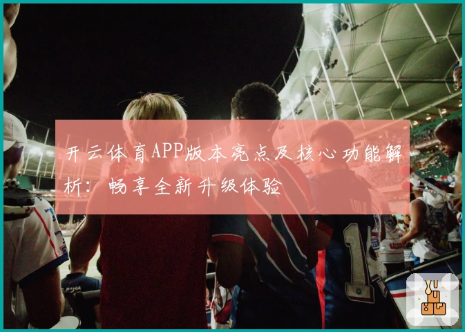 开云体育APP版本亮点及核心功能解析：畅享全新升级体验