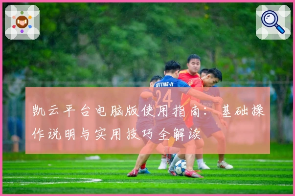 凯云平台电脑版使用指南：基础操作说明与实用技巧全解读
