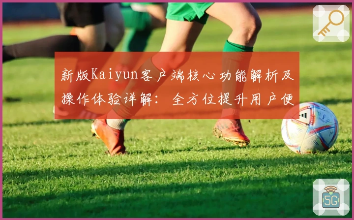 新版Kaiyun客户端核心功能解析及操作体验详解：全方位提升用户便捷性