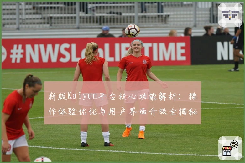 新版Kaiyun平台核心功能解析：操作体验优化与用户界面升级全揭秘