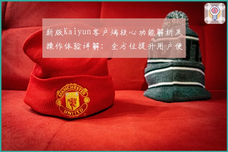 新版Kaiyun客户端核心功能解析及操作体验详解：全方位提升用户便捷性