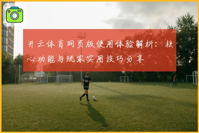 开云体育网页版使用体验解析：核心功能与玩家实用技巧分享