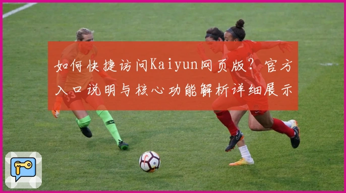 如何快捷访问Kaiyun网页版？官方入口说明与核心功能解析详细展示