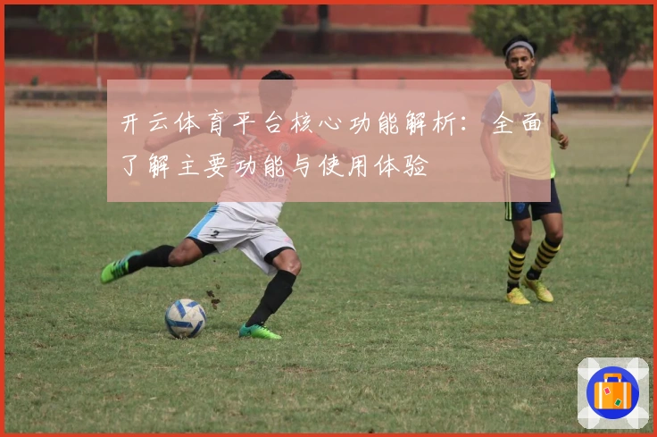 开云体育平台核心功能解析：全面了解主要功能与使用体验