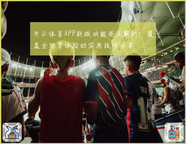开云体育APP新版功能亮点解析：覆盖全场景体验的实用技巧分享