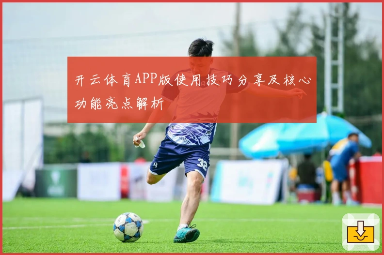 开云体育APP版使用技巧分享及核心功能亮点解析