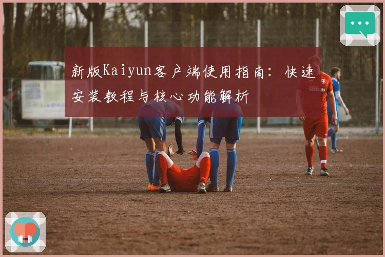 新版Kaiyun客户端使用指南：快速安装教程与核心功能解析