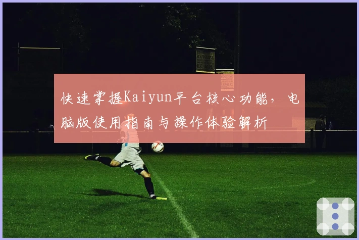 快速掌握Kaiyun平台核心功能，电脑版使用指南与操作体验解析